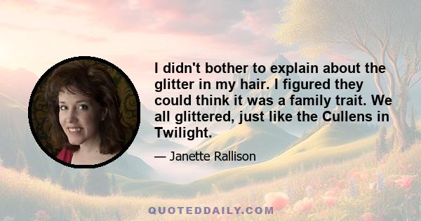 I didn't bother to explain about the glitter in my hair. I figured they could think it was a family trait. We all glittered, just like the Cullens in Twilight.