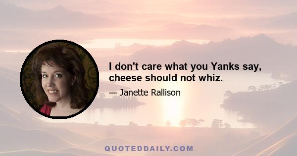 I don't care what you Yanks say, cheese should not whiz.