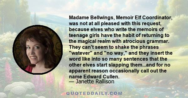 Madame Bellwings, Memoir Elf Coordinator, was not at all pleased with this request, because elves who write the memoirs of teenage girls have the habit of returning to the magical realm with atrocious grammar. They