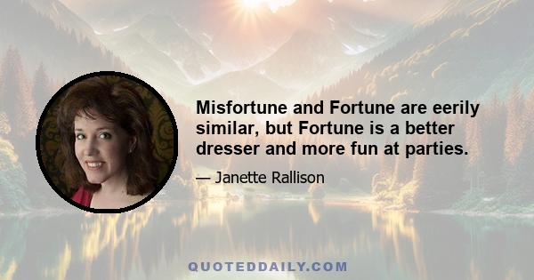 Misfortune and Fortune are eerily similar, but Fortune is a better dresser and more fun at parties.