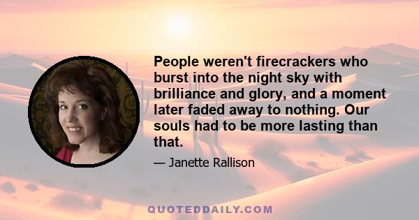 People weren't firecrackers who burst into the night sky with brilliance and glory, and a moment later faded away to nothing. Our souls had to be more lasting than that.