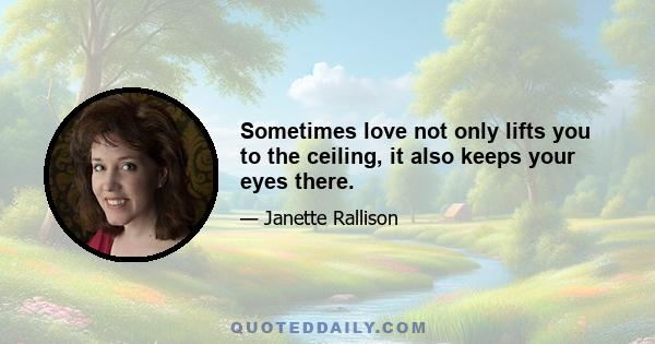 Sometimes love not only lifts you to the ceiling, it also keeps your eyes there.