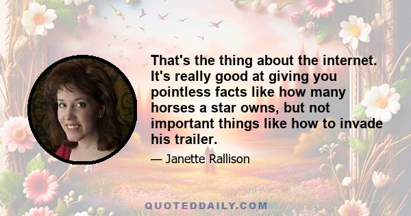 That's the thing about the internet. It's really good at giving you pointless facts like how many horses a star owns, but not important things like how to invade his trailer.