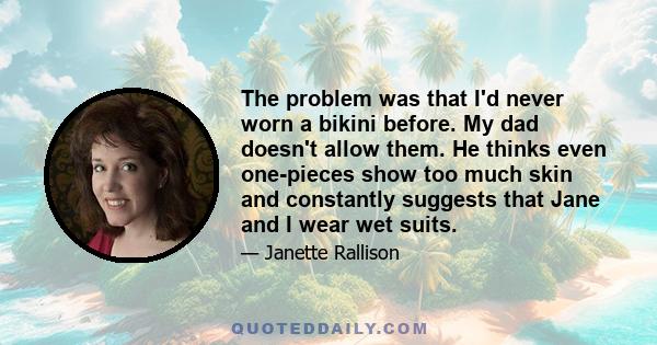 The problem was that I'd never worn a bikini before. My dad doesn't allow them. He thinks even one-pieces show too much skin and constantly suggests that Jane and I wear wet suits.