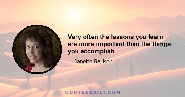 Very often the lessons you learn are more important than the things you accomplish