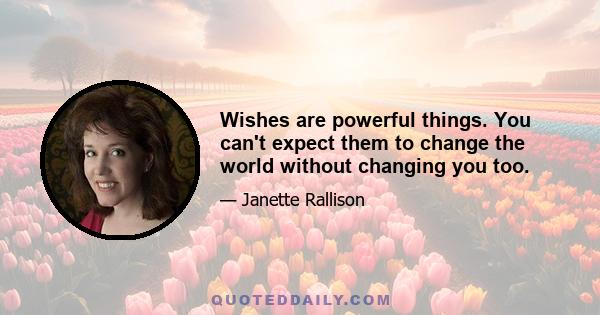 Wishes are powerful things. You can't expect them to change the world without changing you too.