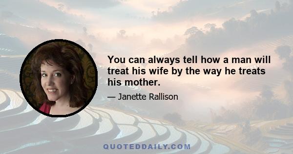 You can always tell how a man will treat his wife by the way he treats his mother.