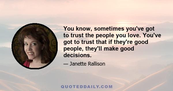 You know, sometimes you've got to trust the people you love. You've got to trust that if they're good people, they'll make good decisions.