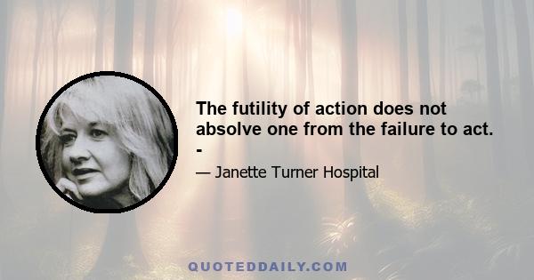 The futility of action does not absolve one from the failure to act. -