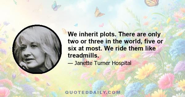 We inherit plots. There are only two or three in the world, five or six at most. We ride them like treadmills.