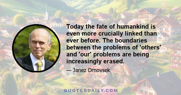 Today the fate of humankind is even more crucially linked than ever before. The boundaries between the problems of 'others' and 'our' problems are being increasingly erased.