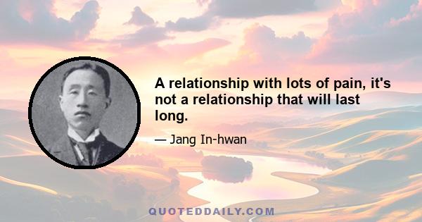 A relationship with lots of pain, it's not a relationship that will last long.