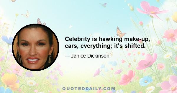 Celebrity is hawking make-up, cars, everything; it's shifted.