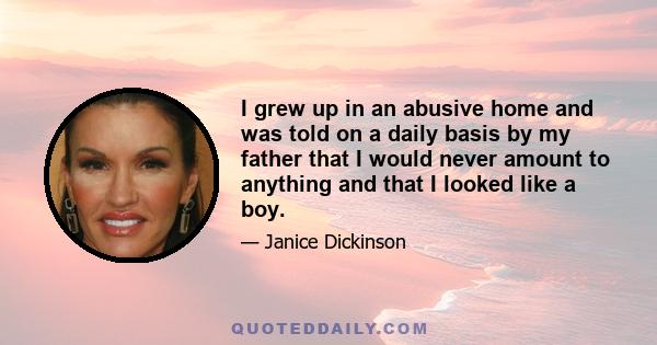 I grew up in an abusive home and was told on a daily basis by my father that I would never amount to anything and that I looked like a boy.