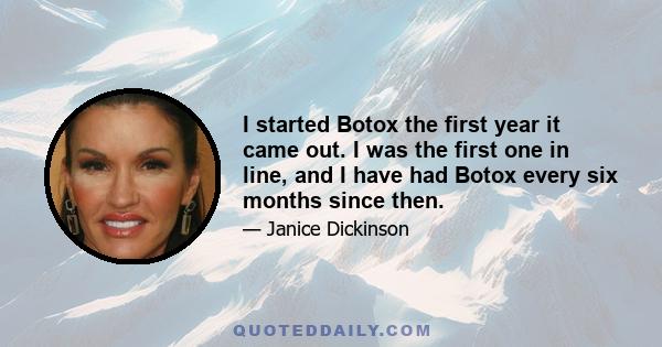 I started Botox the first year it came out. I was the first one in line, and I have had Botox every six months since then.