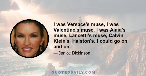 I was Versace's muse, I was Valentino's muse, I was Alaia's muse, Lancetti's muse, Calvin Klein's, Halston's. I could go on and on.