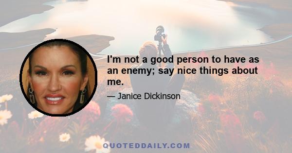 I'm not a good person to have as an enemy; say nice things about me.