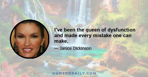 I've been the queen of dysfunction and made every mistake one can make.