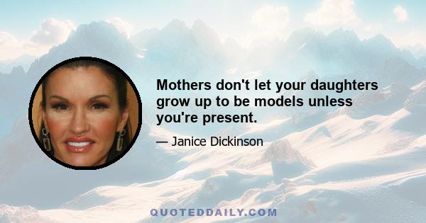 Mothers don't let your daughters grow up to be models unless you're present.