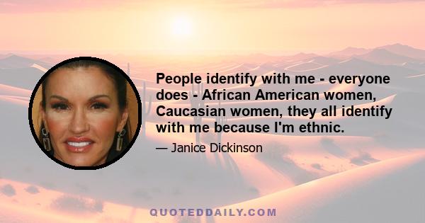 People identify with me - everyone does - African American women, Caucasian women, they all identify with me because I'm ethnic.