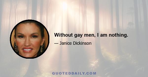 Without gay men, I am nothing.