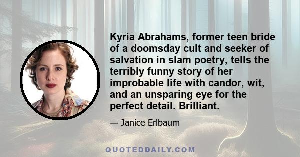 Kyria Abrahams, former teen bride of a doomsday cult and seeker of salvation in slam poetry, tells the terribly funny story of her improbable life with candor, wit, and an unsparing eye for the perfect detail. Brilliant.