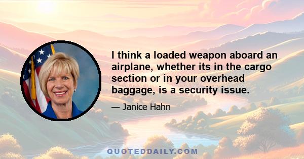 I think a loaded weapon aboard an airplane, whether its in the cargo section or in your overhead baggage, is a security issue.