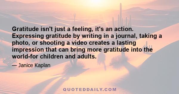 Gratitude isn't just a feeling, it's an action. Expressing gratitude by writing in a journal, taking a photo, or shooting a video creates a lasting impression that can bring more gratitude into the world-for children