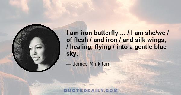 I am iron butterfly ... / I am she/we / of flesh / and iron / and silk wings, / healing, flying / into a gentle blue sky.