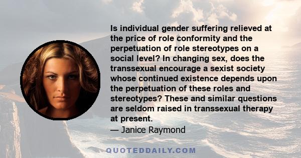 Is individual gender suffering relieved at the price of role conformity and the perpetuation of role stereotypes on a social level? In changing sex, does the transsexual encourage a sexist society whose continued