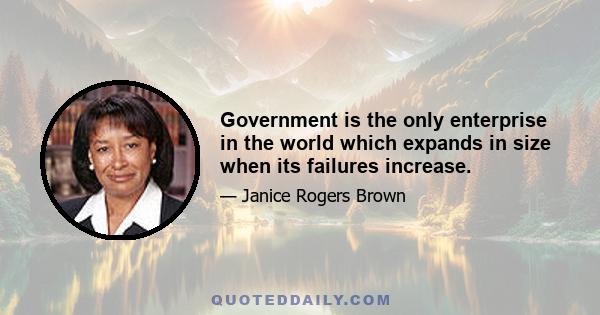 Government is the only enterprise in the world which expands in size when its failures increase.