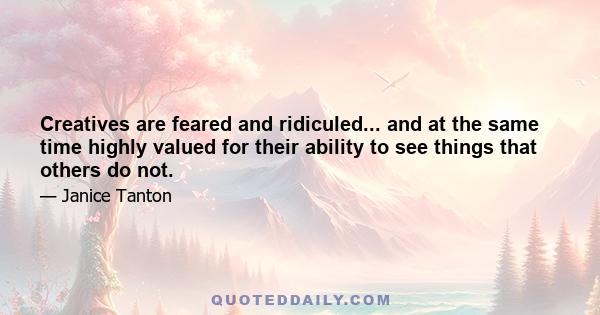 Creatives are feared and ridiculed... and at the same time highly valued for their ability to see things that others do not.