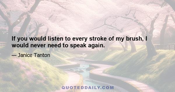 If you would listen to every stroke of my brush, I would never need to speak again.