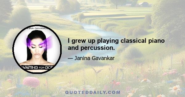 I grew up playing classical piano and percussion.