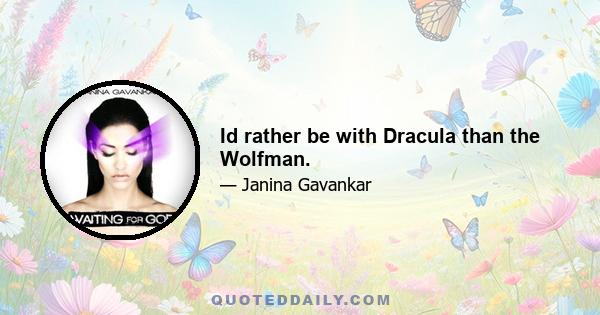 Id rather be with Dracula than the Wolfman.