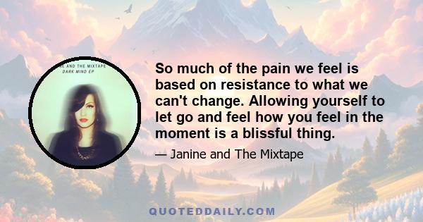 So much of the pain we feel is based on resistance to what we can't change. Allowing yourself to let go and feel how you feel in the moment is a blissful thing.