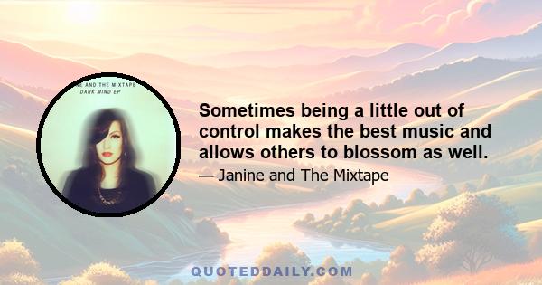 Sometimes being a little out of control makes the best music and allows others to blossom as well.