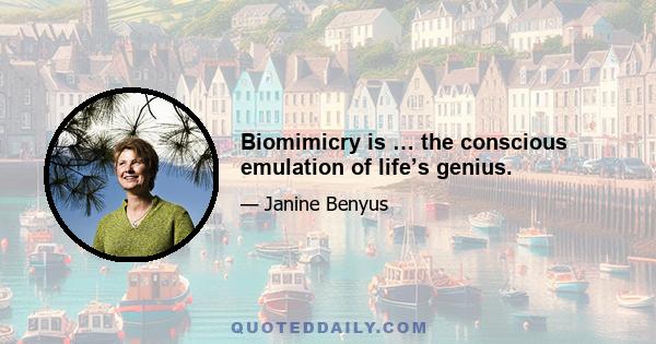 Biomimicry is … the conscious emulation of life’s genius.