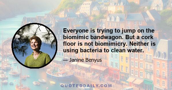 Everyone is trying to jump on the biomimic bandwagon. But a cork floor is not biomimicry. Neither is using bacteria to clean water.