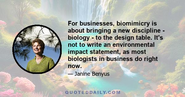 For businesses, biomimicry is about bringing a new discipline - biology - to the design table. It's not to write an environmental impact statement, as most biologists in business do right now.