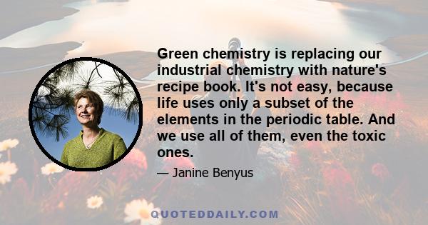 Green chemistry is replacing our industrial chemistry with nature's recipe book. It's not easy, because life uses only a subset of the elements in the periodic table. And we use all of them, even the toxic ones.