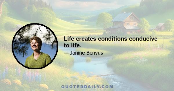 Life creates conditions conducive to life.