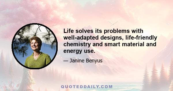 Life solves its problems with well-adapted designs, life-friendly chemistry and smart material and energy use.