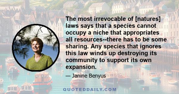 The most irrevocable of [natures] laws says that a species cannot occupy a niche that appropriates all resources--there has to be some sharing. Any species that ignores this law winds up destroying its community to