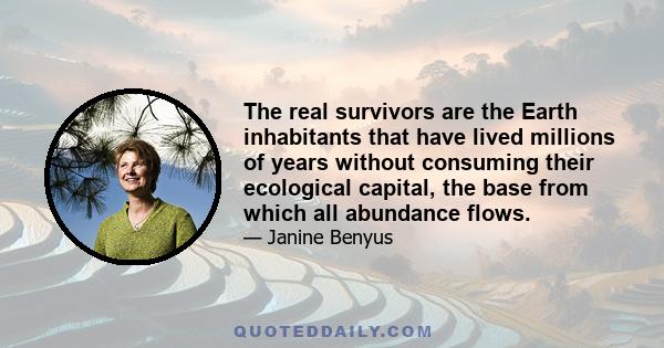 The real survivors are the Earth inhabitants that have lived millions of years without consuming their ecological capital, the base from which all abundance flows.