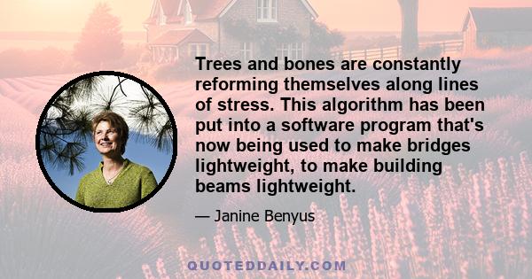 Trees and bones are constantly reforming themselves along lines of stress. This algorithm has been put into a software program that's now being used to make bridges lightweight, to make building beams lightweight.