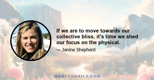 If we are to move towards our collective bliss, it's time we shed our focus on the physical.