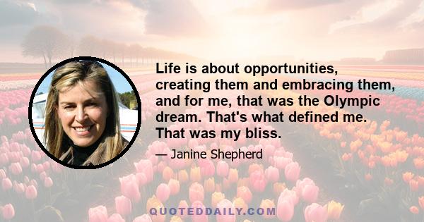 Life is about opportunities, creating them and embracing them, and for me, that was the Olympic dream. That's what defined me. That was my bliss.