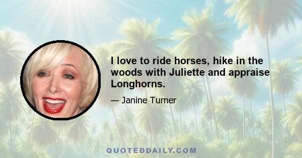 I love to ride horses, hike in the woods with Juliette and appraise Longhorns.