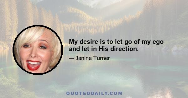 My desire is to let go of my ego and let in His direction.